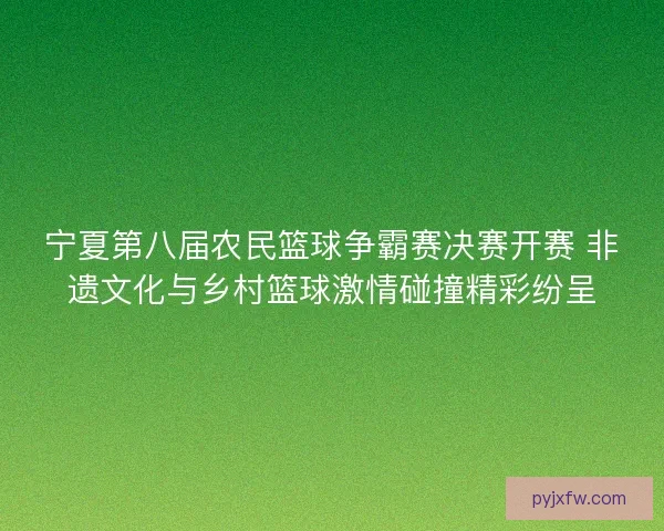 宁夏第八届农民篮球争霸赛决赛开赛 非遗文化与乡村篮球激情碰撞精彩纷呈